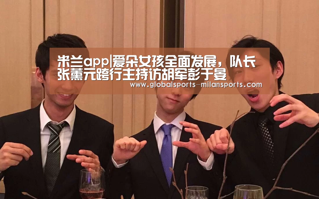 米兰app|爱朵女孩全面发展,队长张薰元跨行主持访胡军彭于晏(图3) 米兰体育app网址
